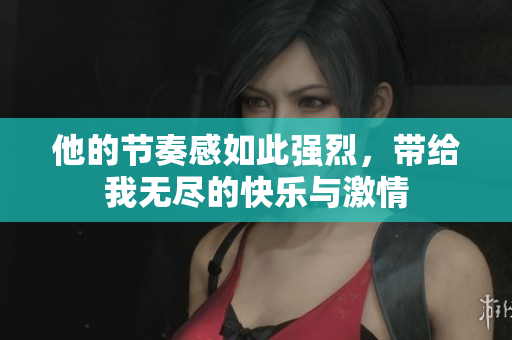 他的节奏感如此强烈，带给我无尽的快乐与激情