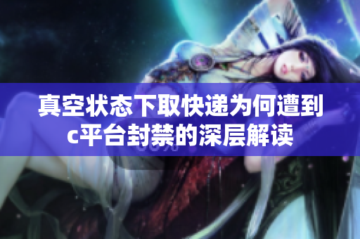真空状态下取快递为何遭到c平台封禁的深层解读