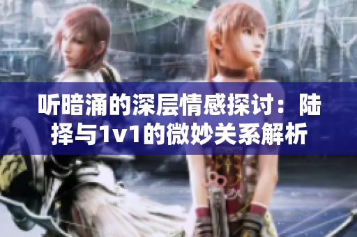 听暗涌的深层情感探讨：陆择与1v1的微妙关系解析
