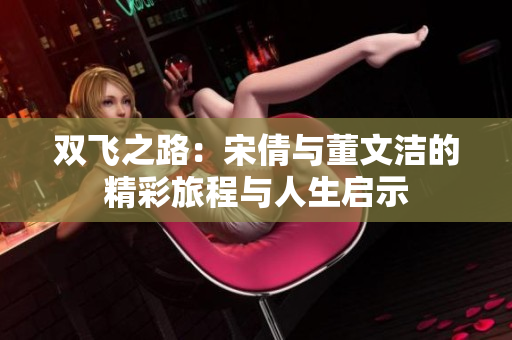 双飞之路：宋倩与董文洁的精彩旅程与人生启示