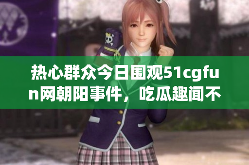 热心群众今日围观51cgfun网朝阳事件，吃瓜趣闻不断