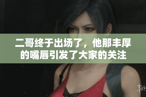 二哥终于出场了，他那丰厚的嘴唇引发了大家的关注