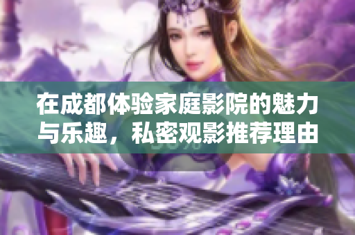 在成都体验家庭影院的魅力与乐趣，私密观影推荐理由分享