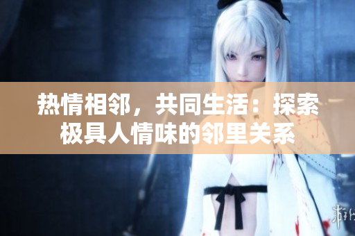 热情相邻，共同生活：探索极具人情味的邻里关系