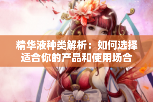 精华液种类解析：如何选择适合你的产品和使用场合