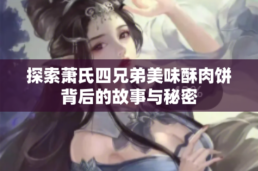 探索萧氏四兄弟美味酥肉饼背后的故事与秘密