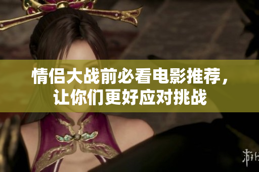 情侣大战前必看电影推荐，让你们更好应对挑战