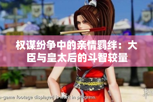 权谋纷争中的亲情羁绊：大臣与皇太后的斗智较量