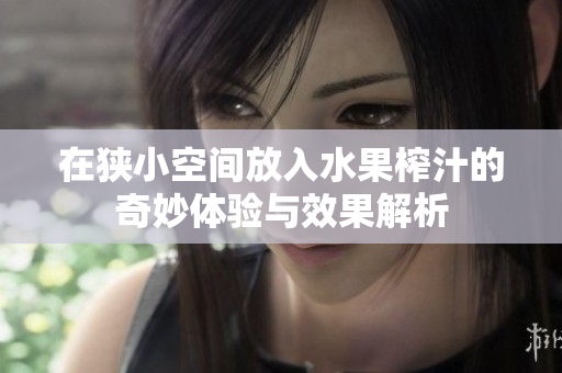 在狭小空间放入水果榨汁的奇妙体验与效果解析