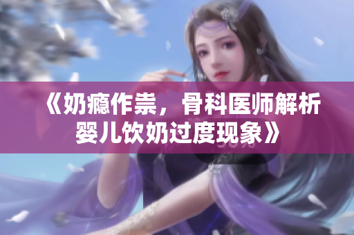 《奶瘾作祟，骨科医师解析婴儿饮奶过度现象》