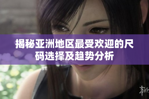 揭秘亚洲地区最受欢迎的尺码选择及趋势分析