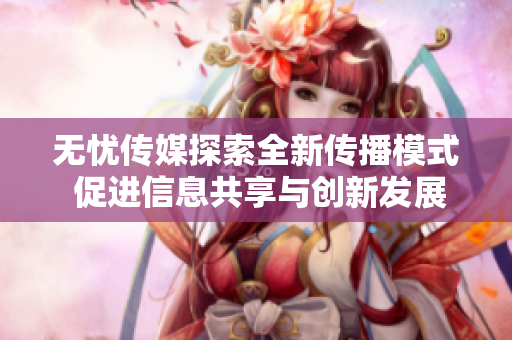 无忧传媒探索全新传播模式 促进信息共享与创新发展
