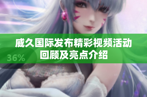 威久国际发布精彩视频活动回顾及亮点介绍