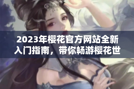 2023年樱花官方网站全新入门指南，带你畅游樱花世界
