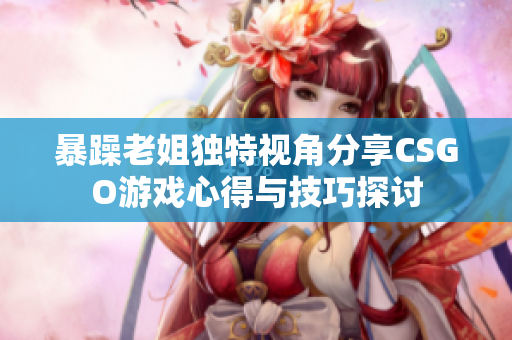 暴躁老姐独特视角分享CSGO游戏心得与技巧探讨