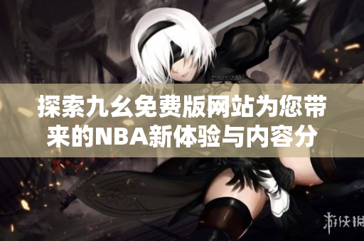 探索九幺免费版网站为您带来的NBA新体验与内容分享