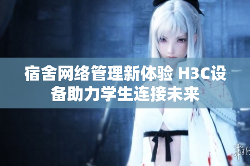 宿舍网络管理新体验 H3C设备助力学生连接未来