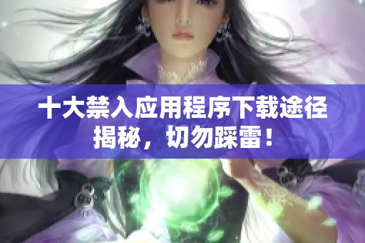 十大禁入应用程序下载途径揭秘，切勿踩雷！