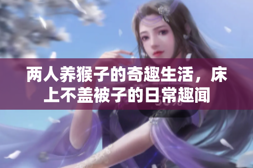 两人养猴子的奇趣生活，床上不盖被子的日常趣闻