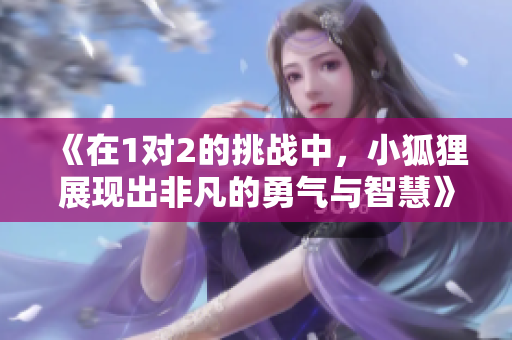 《在1对2的挑战中，小狐狸展现出非凡的勇气与智慧》
