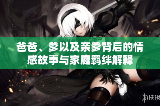 爸爸、爹以及亲爹背后的情感故事与家庭羁绊解释