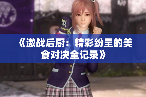 《激战后厨：精彩纷呈的美食对决全记录》