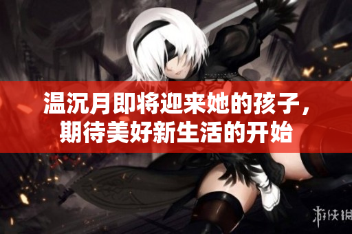 温沉月即将迎来她的孩子，期待美好新生活的开始