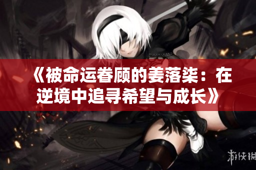 《被命运眷顾的姜落柒：在逆境中追寻希望与成长》