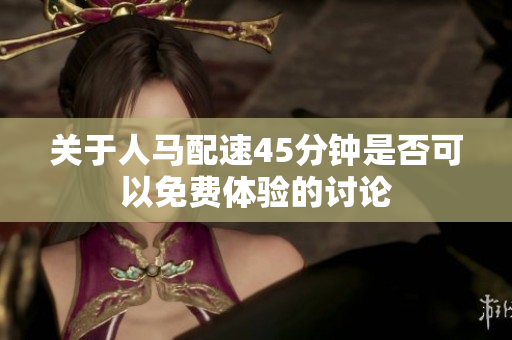 关于人马配速45分钟是否可以免费体验的讨论