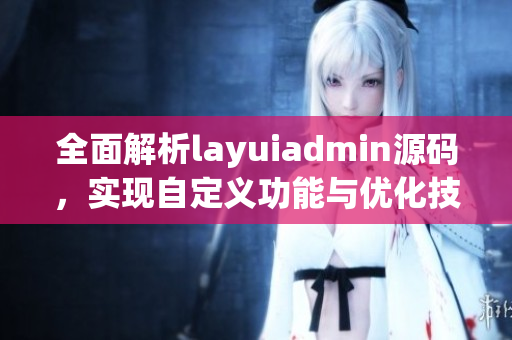 全面解析layuiadmin源码，实现自定义功能与优化技巧