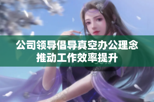 公司领导倡导真空办公理念推动工作效率提升