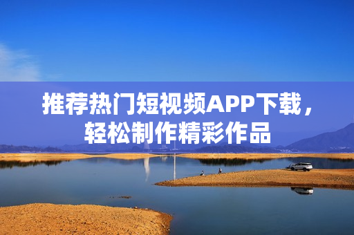 推荐热门短视频APP下载，轻松制作精彩作品