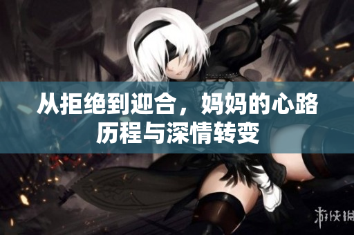 从拒绝到迎合，妈妈的心路历程与深情转变