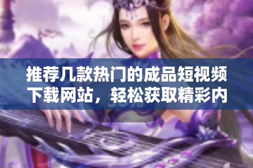 推荐几款热门的成品短视频下载网站，轻松获取精彩内容