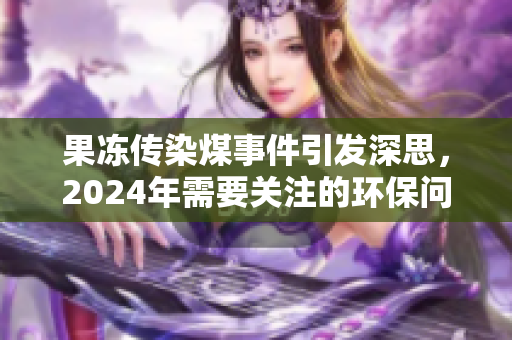 果冻传染煤事件引发深思，2024年需要关注的环保问题