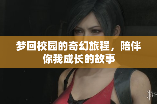 梦回校园的奇幻旅程，陪伴你我成长的故事