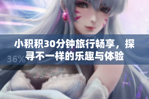 小积积30分钟旅行畅享，探寻不一样的乐趣与体验