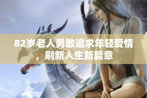 82岁老人勇敢追求年轻爱情，刷新人生新篇章