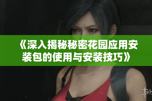 《深入揭秘秘密花园应用安装包的使用与安装技巧》
