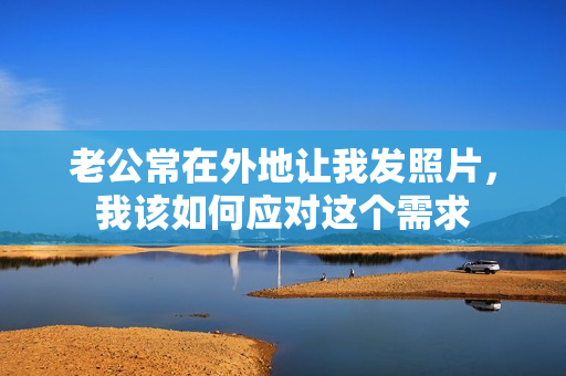 老公常在外地让我发照片，我该如何应对这个需求