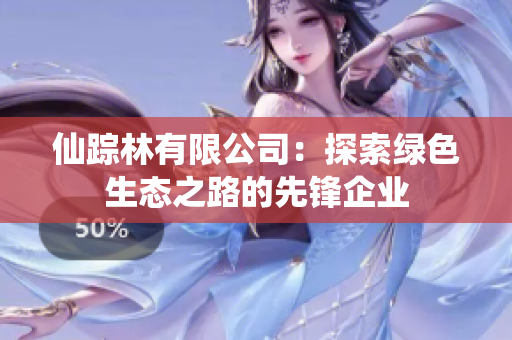仙踪林有限公司：探索绿色生态之路的先锋企业