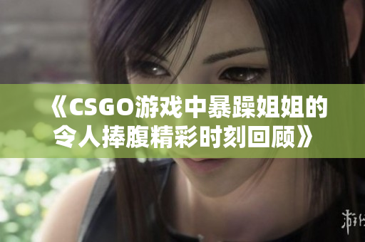 《CSGO游戏中暴躁姐姐的令人捧腹精彩时刻回顾》