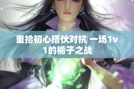 重拾初心搭伙对抗 一场1v1的栀子之战