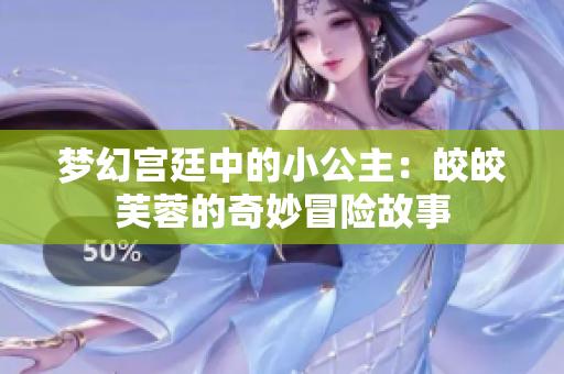 梦幻宫廷中的小公主：皎皎芙蓉的奇妙冒险故事