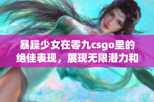 暴躁少女在零九csgo里的绝佳表现，展现无限潜力和激情