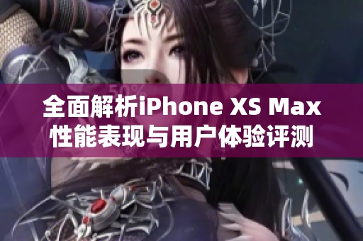 全面解析iPhone XS Max性能表现与用户体验评测