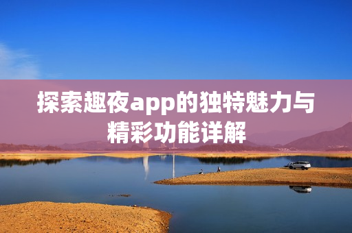探索趣夜app的独特魅力与精彩功能详解
