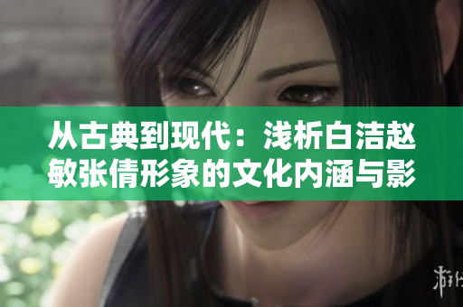 从古典到现代：浅析白洁赵敏张倩形象的文化内涵与影响