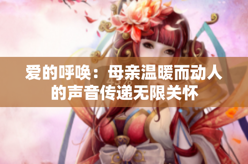 爱的呼唤：母亲温暖而动人的声音传递无限关怀