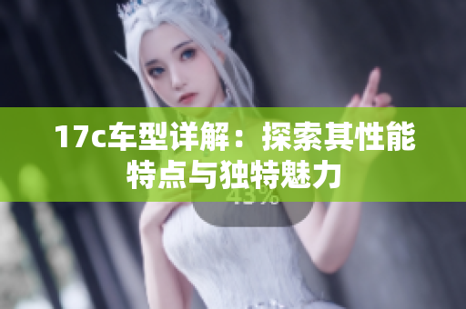 17c车型详解：探索其性能特点与独特魅力